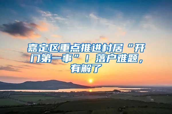 嘉定区重点推进村居“开门第一事”！落户难题，有解了→