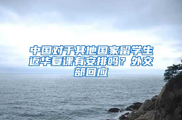 中国对于其他国家留学生返华复课有安排吗？外交部回应