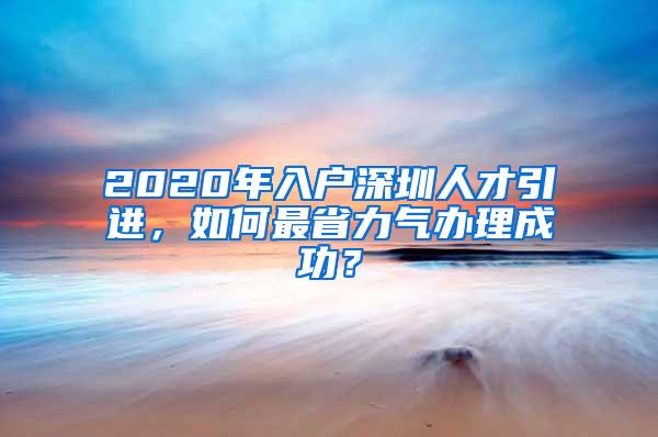 2020年入户深圳人才引进，如何最省力气办理成功？
