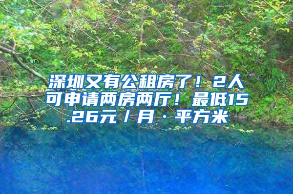 深圳又有公租房了！2人可申请两房两厅！最低15.26元／月·平方米