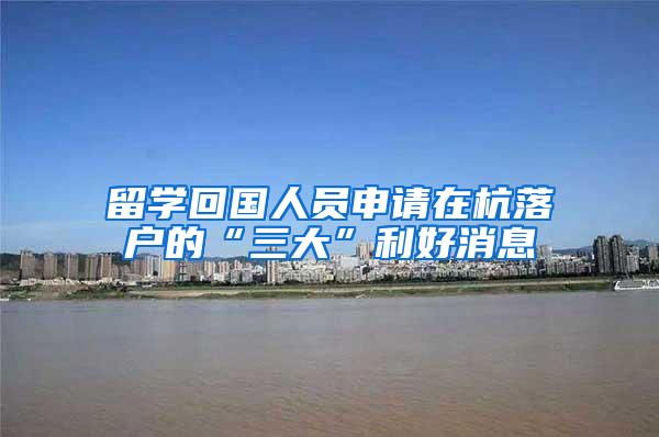 留学回国人员申请在杭落户的“三大”利好消息