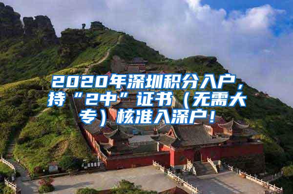 2020年深圳积分入户，持“2中”证书（无需大专）核准入深户！