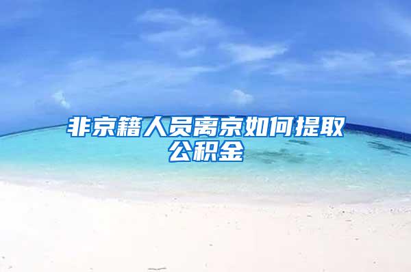 非京籍人员离京如何提取公积金