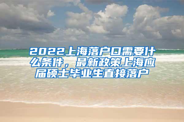 2022上海落户口需要什么条件，最新政策上海应届硕士毕业生直接落户
