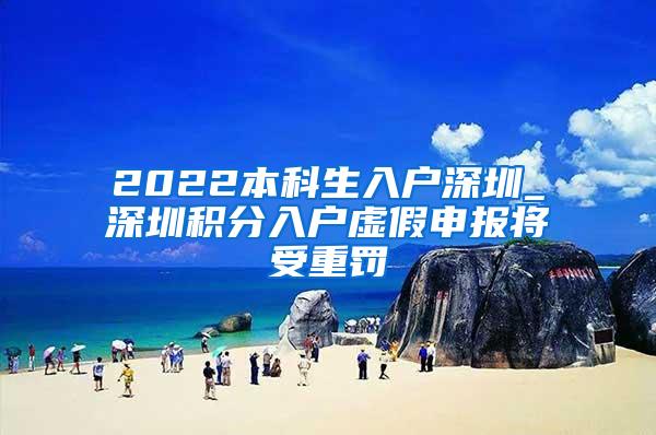 2022本科生入户深圳_深圳积分入户虚假申报将受重罚