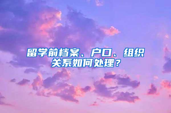 留学前档案、户口、组织关系如何处理？