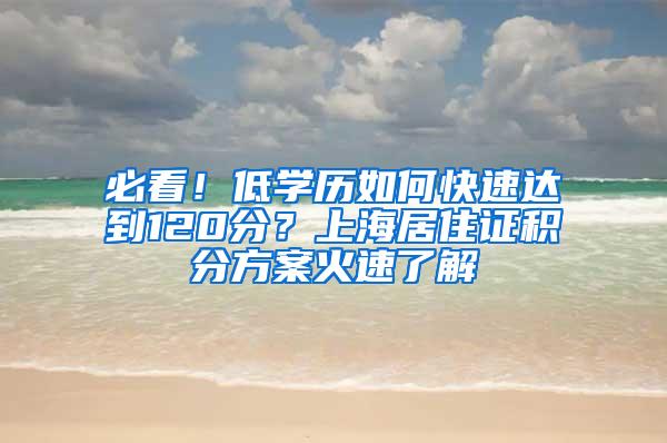 必看！低学历如何快速达到120分？上海居住证积分方案火速了解