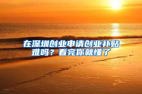 在深圳创业申请创业补贴难吗？看完你就懂了
