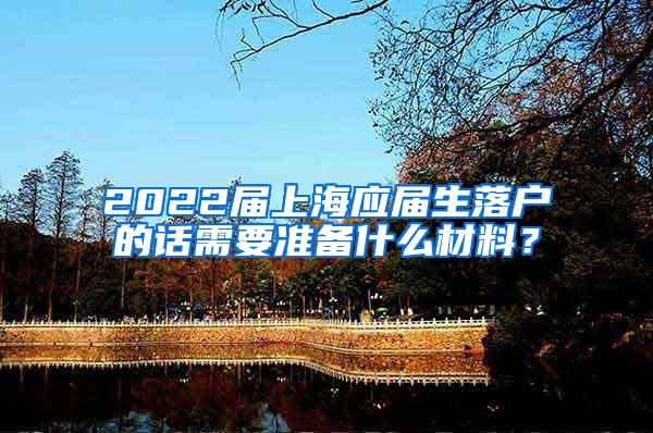 2022届上海应届生落户的话需要准备什么材料？