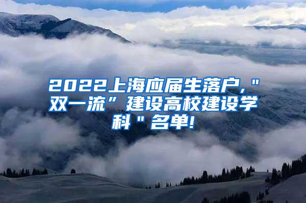 2022上海应届生落户,＂双一流”建设高校建设学科＂名单!