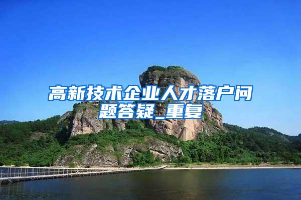 高新技术企业人才落户问题答疑_重复