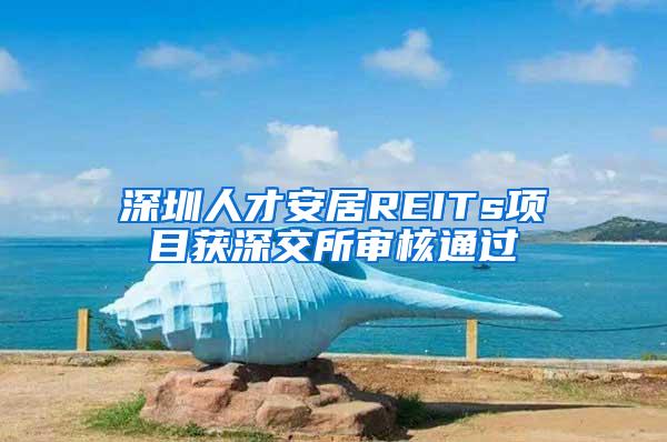 深圳人才安居REITs项目获深交所审核通过