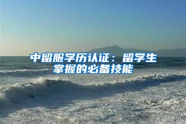 中留服学历认证：留学生掌握的必备技能