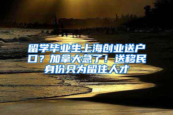 留学毕业生上海创业送户口？加拿大急了！送移民身份只为留住人才