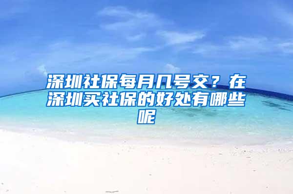 深圳社保每月几号交？在深圳买社保的好处有哪些呢