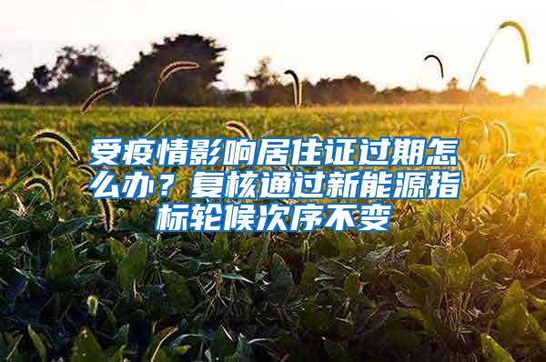 受疫情影响居住证过期怎么办？复核通过新能源指标轮候次序不变