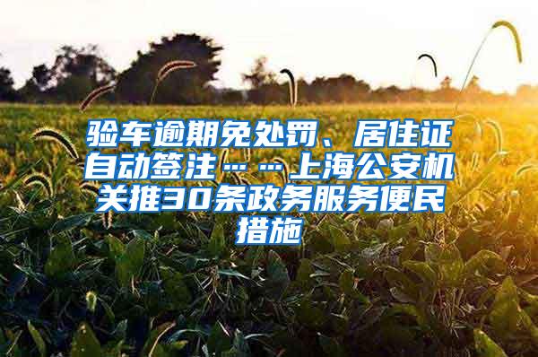 验车逾期免处罚、居住证自动签注……上海公安机关推30条政务服务便民措施