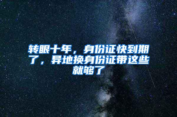 转眼十年，身份证快到期了，异地换身份证带这些就够了