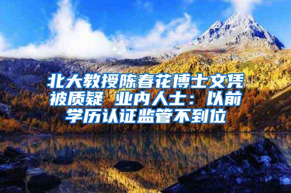 北大教授陈春花博士文凭被质疑 业内人士：以前学历认证监管不到位