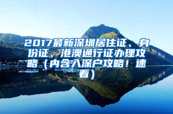 2017最新深圳居住证、身份证、港澳通行证办理攻略（内含入深户攻略！速看）