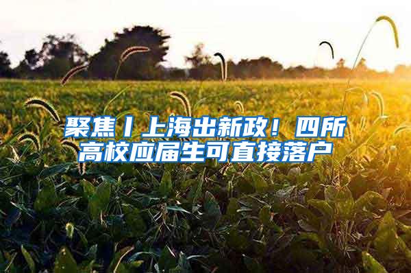 聚焦丨上海出新政！四所高校应届生可直接落户