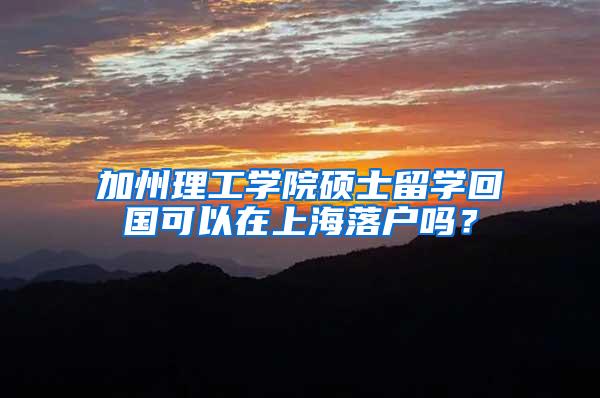 加州理工学院硕士留学回国可以在上海落户吗？