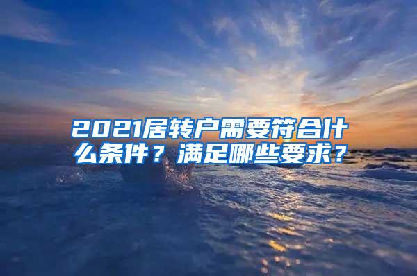 2021居转户需要符合什么条件？满足哪些要求？