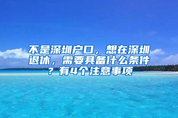 不是深圳户口，想在深圳退休，需要具备什么条件？有4个注意事项