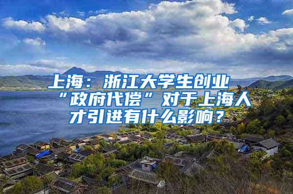 上海：浙江大学生创业“政府代偿”对于上海人才引进有什么影响？