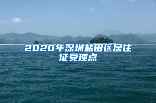 2020年深圳盐田区居住证受理点