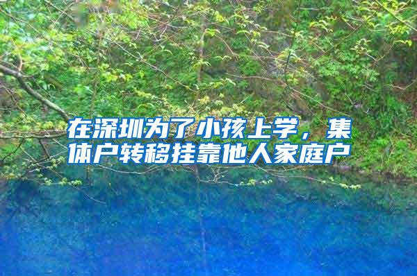 在深圳为了小孩上学，集体户转移挂靠他人家庭户