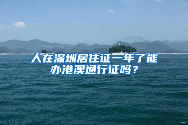 人在深圳居住证一年了能办港澳通行证吗？