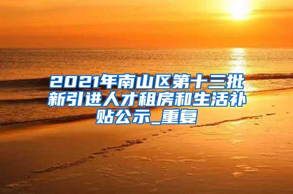2021年南山区第十三批新引进人才租房和生活补贴公示_重复