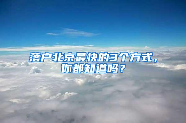 落户北京最快的3个方式，你都知道吗？