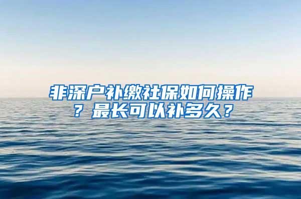 非深户补缴社保如何操作？最长可以补多久？