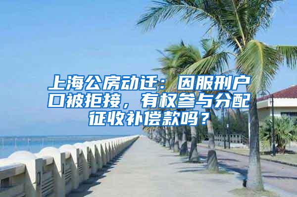 上海公房动迁：因服刑户口被拒接，有权参与分配征收补偿款吗？