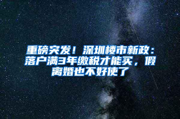 重磅突发！深圳楼市新政：落户满3年缴税才能买，假离婚也不好使了