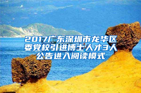 2017广东深圳市龙华区委党校引进博士人才3人公告进入阅读模式