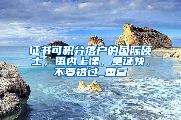 证书可积分落户的国际硕士，国内上课，拿证快，不要错过_重复