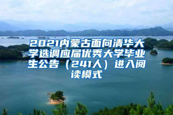 2021内蒙古面向清华大学选调应届优秀大学毕业生公告（241人）进入阅读模式