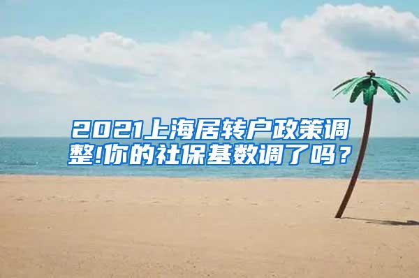 2021上海居转户政策调整!你的社保基数调了吗？