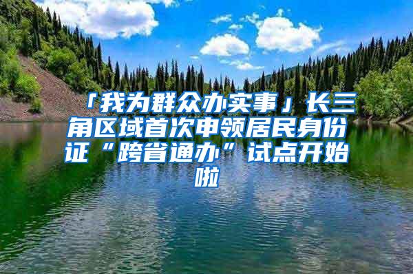 「我为群众办实事」长三角区域首次申领居民身份证“跨省通办”试点开始啦