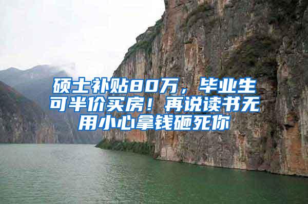 硕士补贴80万，毕业生可半价买房！再说读书无用小心拿钱砸死你
