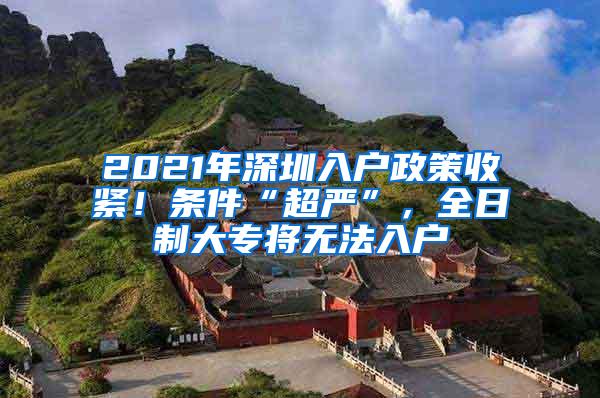 2021年深圳入户政策收紧！条件“超严”，全日制大专将无法入户