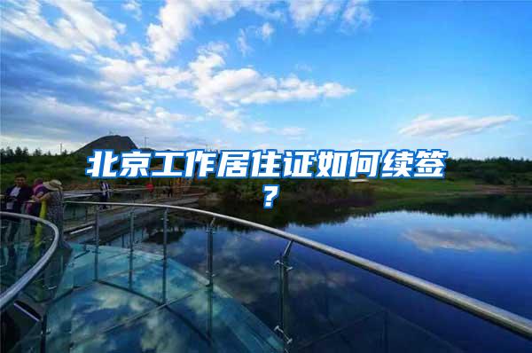 北京工作居住证如何续签？