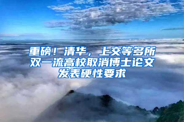 重磅！清华，上交等多所双一流高校取消博士论文发表硬性要求