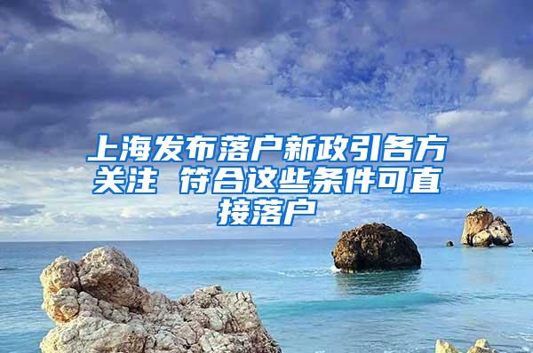 上海发布落户新政引各方关注 符合这些条件可直接落户