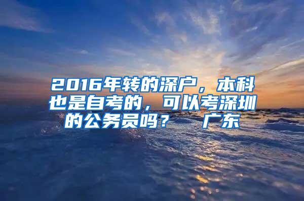 2016年转的深户，本科也是自考的，可以考深圳的公务员吗？  广东