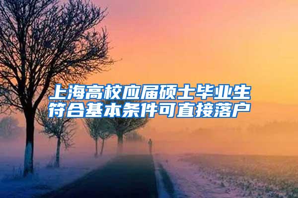 上海高校应届硕士毕业生符合基本条件可直接落户