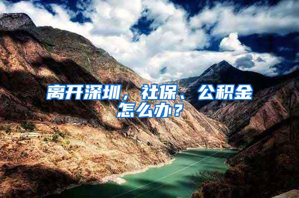 离开深圳，社保、公积金怎么办？